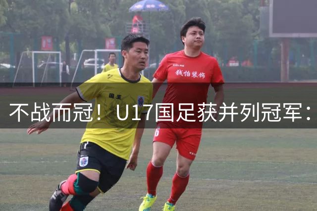 不战而冠！U17国足获并列冠军：包揽多项最佳，“国产哈兰德”MVP