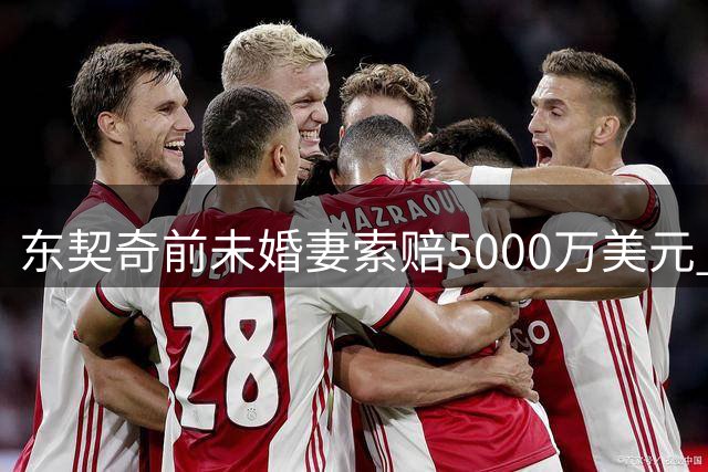 东契奇前未婚妻索赔5000万美元 并要求缩短探视时间