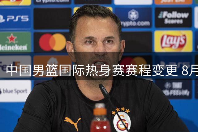 中国男篮国际热身赛赛程变更 8月中旬迎战乌拉圭新西兰