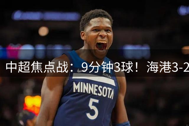 中超焦点战：9分钟3球！海港3-2逆转三镇