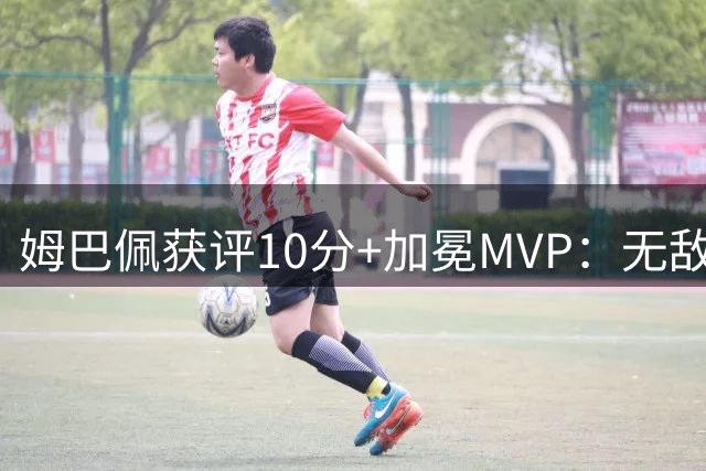 姆巴佩获评10分+加冕MVP：无敌帽子戏法，现场视角，太丝滑了