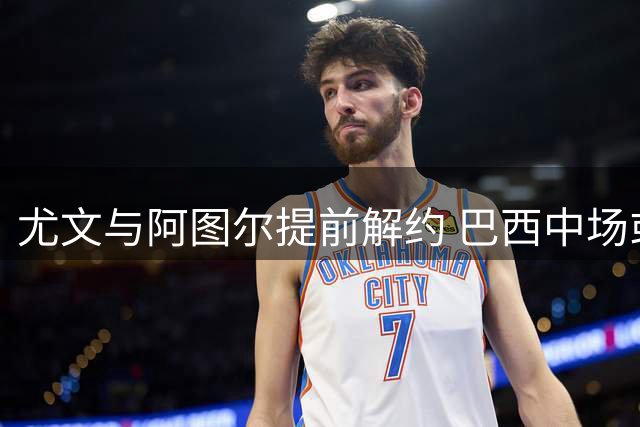尤文与阿图尔提前解约 巴西中场或落叶归根