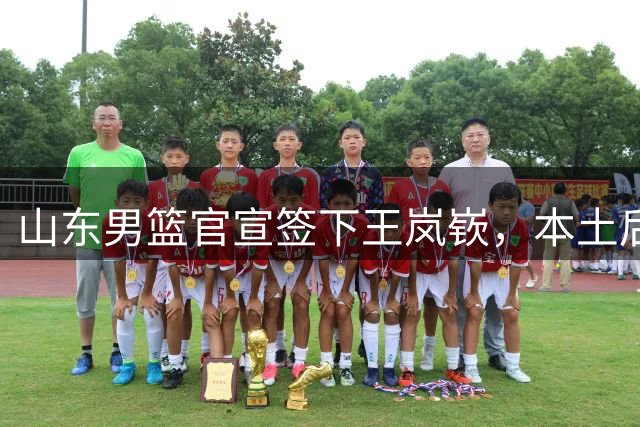 山东男篮官宣签下王岚嵚，本土后卫回家助力新赛季