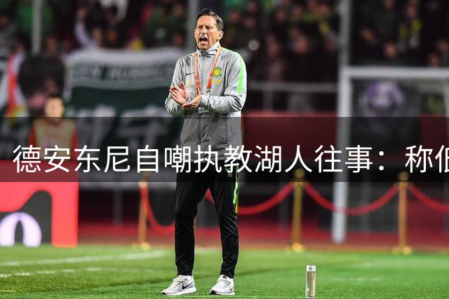 德安东尼自嘲执教湖人往事：称低位单打低效非胆大实属愚蠢