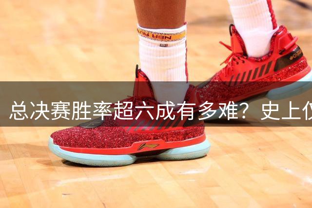 总决赛胜率超六成有多难？史上仅8位超巨达标