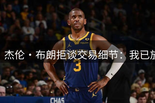杰伦·布朗拒谈交易细节：我已放下过去 专注当下