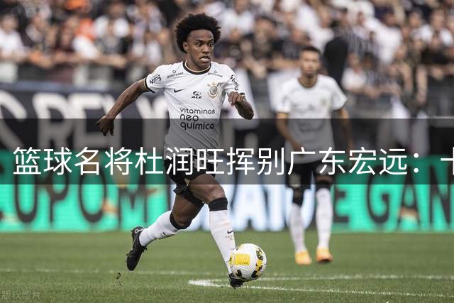 篮球名将杜润旺挥别广东宏远：十五载青春谱写的南粤情缘