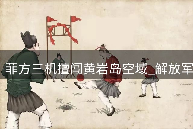 菲方三机擅闯黄岩岛空域 解放军严正警告升级态势