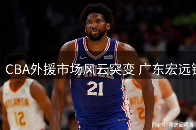 CBA外援市场风云突变 广东宏远锁定NBA级锋线补强