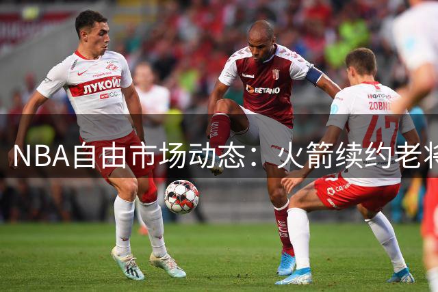 NBA自由市场动态：火箭续约老将泰特 勇士退出浓眉争夺战 詹姆斯未来去向引关注