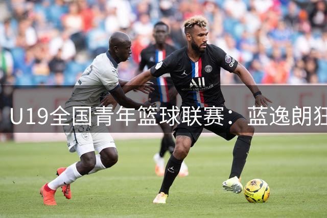 U19全国青年篮球联赛：蓝逸朗狂砍31分助深圳队力克山西队